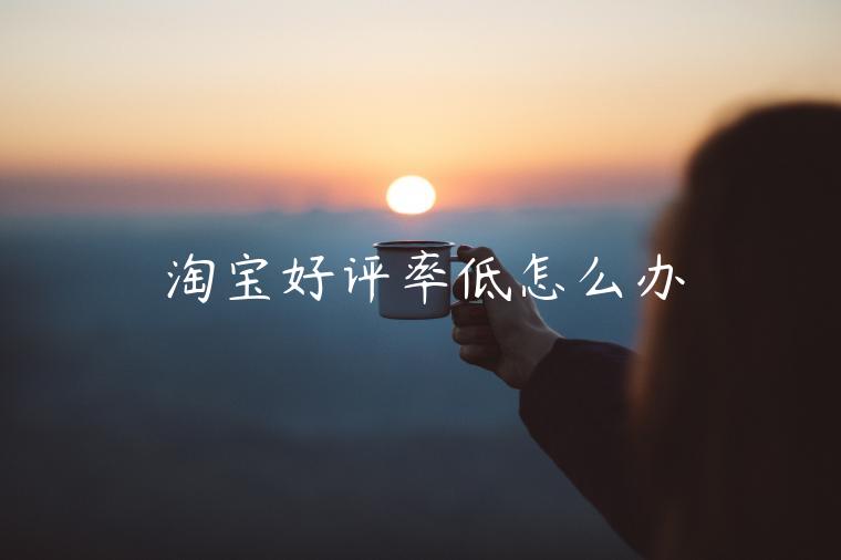 淘寶好評率低怎么辦